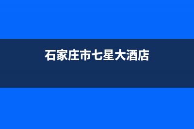 石家庄七星宝壁挂炉售后电话(石家庄庆东壁挂炉售后维修电话)(石家庄市七星大酒店)