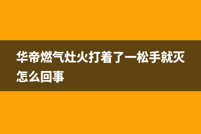 华帝燃气灶火打着后留不住火、一放手就灭故障的处理方法(华帝燃气灶火打着了一松手就灭怎么回事)