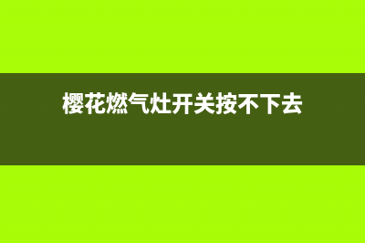 樱花牌燃气灶开关维修(樱花牌燃气灶济宁地区维修电话)(樱花燃气灶开关按不下去)