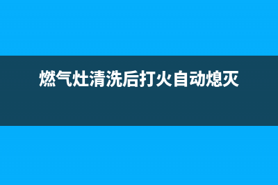 清洗燃气灶后火力变小原因(清洗燃气灶后火力变小了怎么办)(燃气灶清洗后打火自动熄灭)