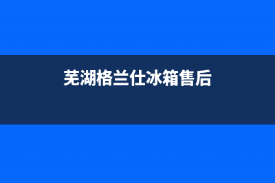 芜湖格兰仕冰箱售后维修电话是多少(芜湖格兰仕冰箱售后在哪里)(芜湖格兰仕冰箱售后)