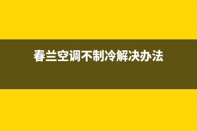 春兰空调完全不制冷（热）故障的全部原因与具体处理方法(春兰空调不制冷解决办法)