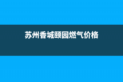 苏州香城颐园燃气灶维修(苏州相城燃气灶维修)(苏州香城颐园燃气价格)