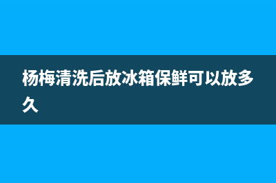 杨梅清洗后放冰箱(杨梅清洗后放冰箱能放多久)(杨梅清洗后放冰箱保鲜可以放多久)