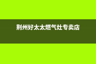 荆州好太太燃气灶售后维修电话(荆州好太太燃气灶售后点)(荆州好太太燃气灶专卖店)