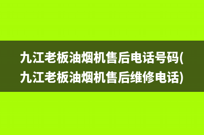 九江老板油烟机售后电话号码(九江老板油烟机售后维修电话)