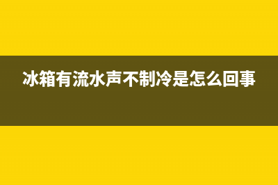 冰箱有流水声不制冷维修要多少钱(冰箱有流水声不制冷怎么维修)(冰箱有流水声不制冷是怎么回事)