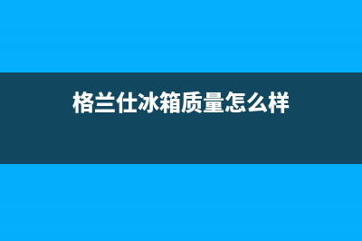 泸州格兰仕冰箱售后服务电话号码(泸州格兰仕冰箱售后维修电话)(格兰仕冰箱质量怎么样)