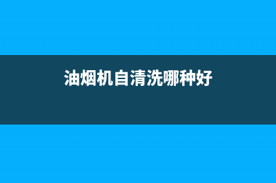 油烟机自清洗哪种清洗方式好(油烟机自清洗哪种效果好)(油烟机自清洗哪种好)