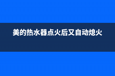 美的热水器点火数次失败后报警显示e1是什么故障？怎么解决？(美的热水器点火后又自动熄火)