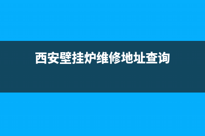 西安壁挂炉维修师傅电话(西安壁挂炉维修师傅电话是多少)(西安壁挂炉维修地址查询)