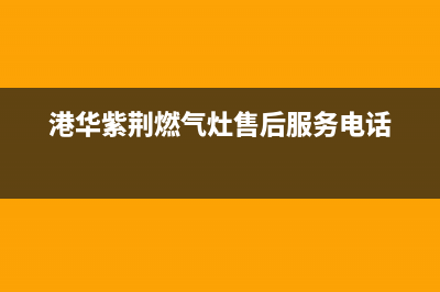 港华紫荆燃气灶维修售后(港华紫荆燃气灶售后服务电话)