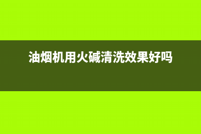 油烟机可以用火碱清洗(油烟机可以用机头水清洗吗)(油烟机用火碱清洗效果好吗)