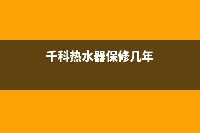 千喜宝热水器维修热线(全国联保服务)各网点(千科热水器保修几年)