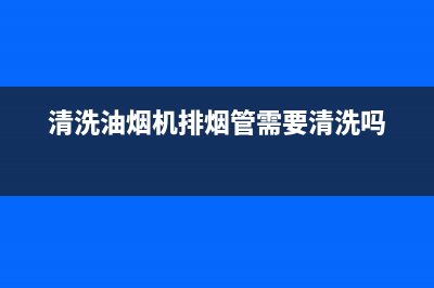 清洗油烟机排烟管道用什么(清洗油烟机派单)(清洗油烟机排烟管需要清洗吗)