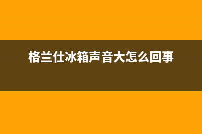 格兰仕冰箱声音大故障原因和解决方法(格兰仕冰箱声音大怎么回事)