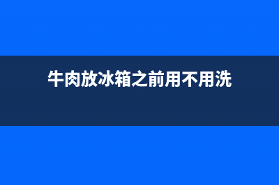 牛肉放冰箱前清洗吗(牛肉放冰箱前要清洗吗)(牛肉放冰箱之前用不用洗)