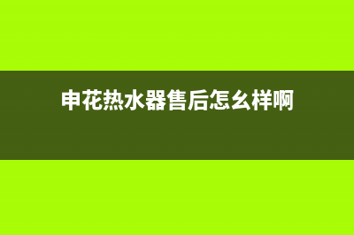 申花热水器售后(申花热水器售后怎幺样啊)