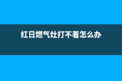 红日燃气灶打不着火维修过程(红日燃气灶打不着火维修)(红日燃气灶打不着怎么办)