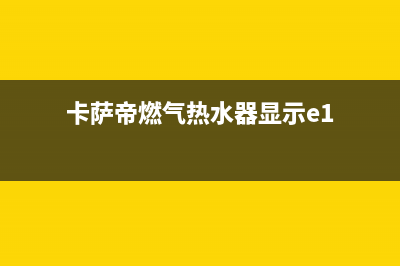 卡萨帝燃气热水器打不着火,中途熄火自助排查方法及故障原因(卡萨帝燃气热水器显示e1)