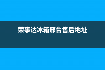 荣事达冰箱邢台售后服务电话(荣事达冰箱邢台售后服务电话是多少)(荣事达冰箱邢台售后地址)