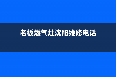 老板燃气灶沈阳售后电话(老板燃气灶沈阳售后)(老板燃气灶沈阳维修电话)