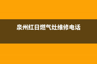 泉州红日燃气灶维修电话(泉州红日燃气灶维修点)(泉州红日燃气灶维修电话)