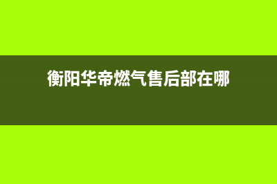 衡阳市华帝燃气灶维修电话(衡阳市华帝燃气灶维修)(衡阳华帝燃气售后部在哪)