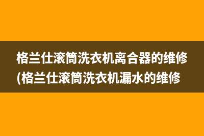 格兰仕滚筒洗衣机离合器的维修(格兰仕滚筒洗衣机漏水的维修)