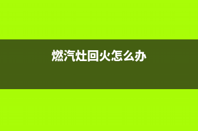 迅达燃气灶回火故障的8个主要原因与处理措施(燃汽灶回火怎么办)