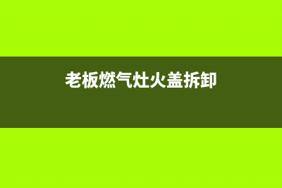 老板燃气灶火盖怎么拆卸(老板燃气灶火盖拆卸)