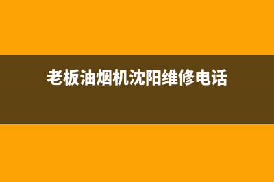 老板油烟机沈阳售后电话(老板油烟机沈阳售后电话号码)(老板油烟机沈阳维修电话)