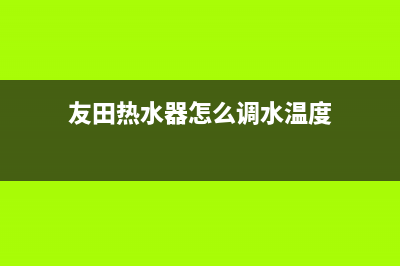 友田热水器维修售后(友田热水器怎么调水温度)