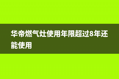 华帝燃气灶使用注意事项(华帝燃气灶使用年限超过8年还能使用)