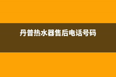 丹普热水器售后—全国统一售后服务中心(丹普热水器售后电话号码)