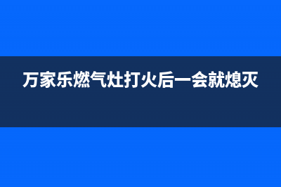 万家乐燃气灶打不着火、炉灶不点火故障主要原因解说与排除方法(万家乐燃气灶打火后一会就熄灭)