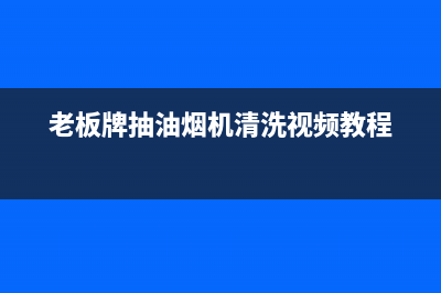 老板牌抽油烟机普宁售后电话(老板牌抽油烟机清洗)(老板牌抽油烟机清洗视频教程)