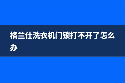 格兰仕洗衣机门打不开的检修方法与门锁解除方法(格兰仕洗衣机门锁打不开了怎么办)