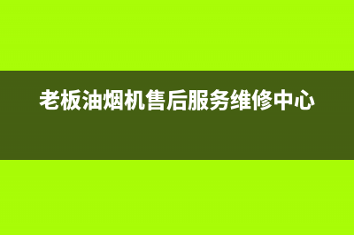 老板油烟机售后服务热线电话(老板油烟机售后服务热线是多少)(老板油烟机售后服务维修中心)