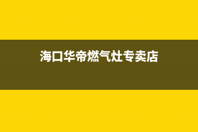 海口华帝燃气灶售后服务点(海口华帝燃气灶售后电话)(海口华帝燃气灶专卖店)