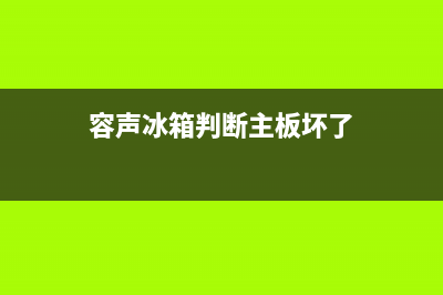 容声冰箱判断主板问题方法(容声冰箱判断主板坏了)