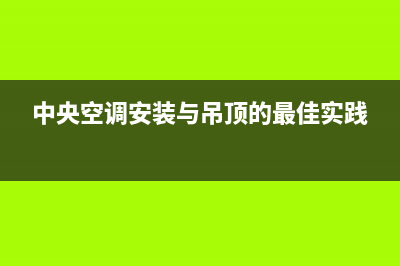 中央空调安装与维修考证吗(中央空调维修孔挡板)(中央空调安装与吊顶的最佳实践)