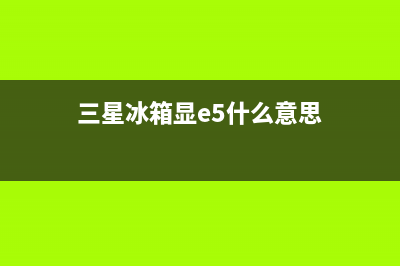 三星冰箱e5故障是怎么回事？三星冰箱e5故障排除方法(三星冰箱显e5什么意思)