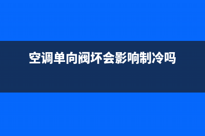 空调单向阀能维修吗(空调单向阀故障的判断维修)(空调单向阀坏会影响制冷吗)