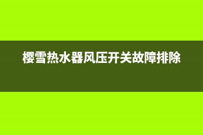 樱雪热水器风压故障的详细检修步骤与方法介绍(樱雪热水器风压开关故障排除)