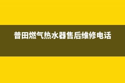 普田燃气热水器故障维修(普田燃气热水器售后维修电话)