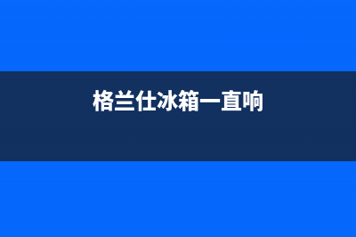 格兰仕冰箱通电跳闸故障检修方法【详述】(格兰仕冰箱一直响)