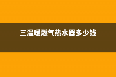 三温暖燃气热水器故障维修(三温暖燃气热水器多少钱)