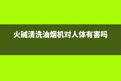 火碱清洗油烟机(火碱清洗油烟机安全吗)(火碱清洗油烟机对人体有害吗)