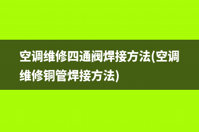 空调维修四通阀焊接方法(空调维修铜管焊接方法)